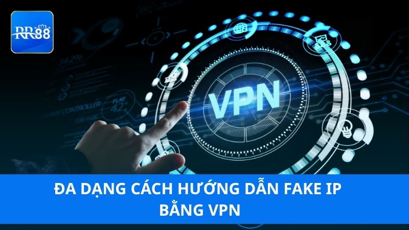 Đa dạng cách hướng dẫn Fake IP bằng VPN